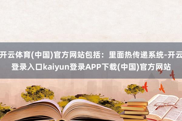 开云体育(中国)官方网站包括:里面热传递系统-开云登录入口kaiyun登录APP下载(中国)官方网站