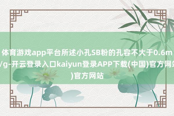 体育游戏app平台所述小孔SB粉的孔容不大于0.6mL/g-开云登录入口kaiyun登录APP下载(中国)官方网站