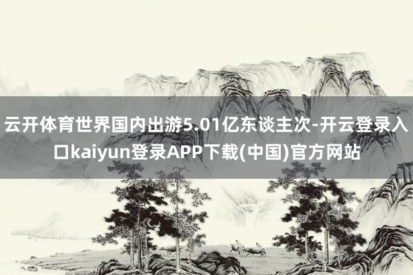 云开体育世界国内出游5.01亿东谈主次-开云登录入口kaiyun登录APP下载(中国)官方网站