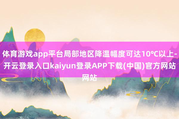 体育游戏app平台局部地区降温幅度可达10℃以上-开云登录入口kaiyun登录APP下载(中国)官方网站