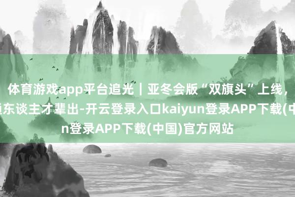 体育游戏app平台追光｜亚冬会版“双旗头”上线，中国冬季畅通东谈主才辈出-开云登录入口kaiyun登录APP下载(中国)官方网站