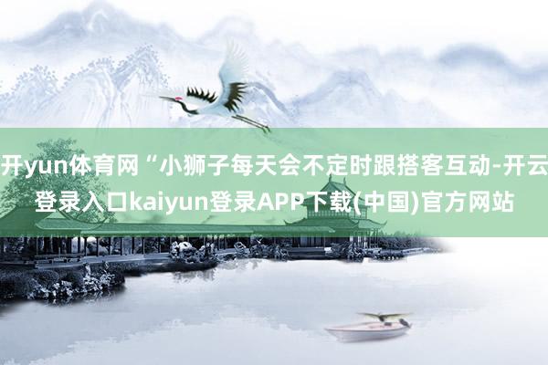 开yun体育网“小狮子每天会不定时跟搭客互动-开云登录入口kaiyun登录APP下载(中国)官方网站