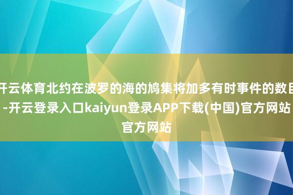 开云体育北约在波罗的海的鸠集将加多有时事件的数目-开云登录入口kaiyun登录APP下载(中国)官方网站
