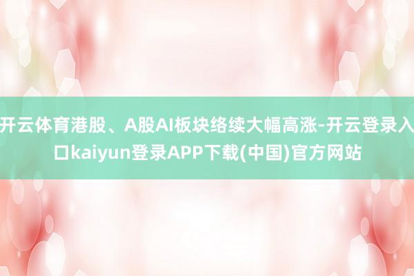 开云体育港股、A股AI板块络续大幅高涨-开云登录入口kaiyun登录APP下载(中国)官方网站