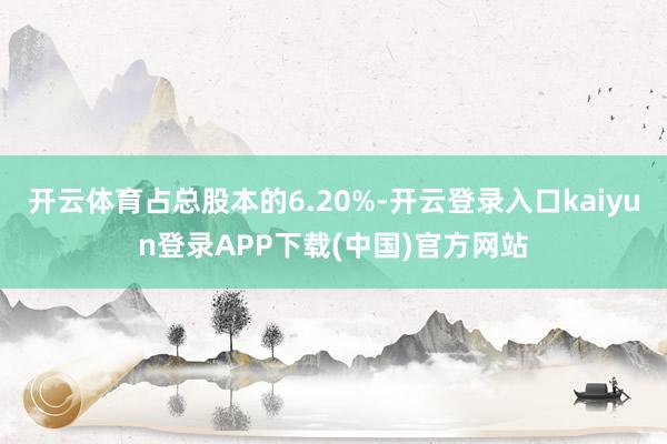开云体育占总股本的6.20%-开云登录入口kaiyun登录APP下载(中国)官方网站