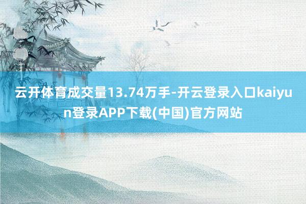 云开体育成交量13.74万手-开云登录入口kaiyun登录APP下载(中国)官方网站