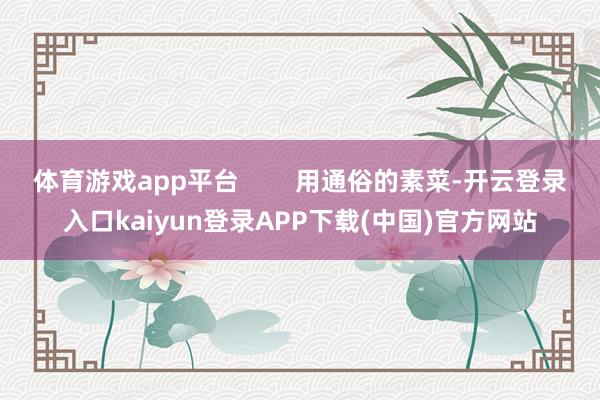体育游戏app平台 用通俗的素菜-开云登录入口kaiyun登录APP下载(中国)官方网站