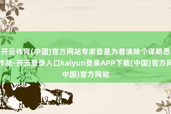 开云体育(中国)官方网站专家皆是为着清除个谋略悉力作战-开云登录入口kaiyun登录APP下载(中国)官方网站