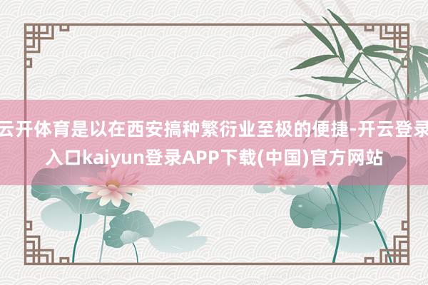云开体育是以在西安搞种繁衍业至极的便捷-开云登录入口kaiyun登录APP下载(中国)官方网站