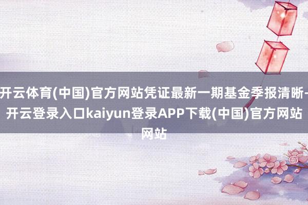开云体育(中国)官方网站凭证最新一期基金季报清晰-开云登录入口kaiyun登录APP下载(中国)官方网站