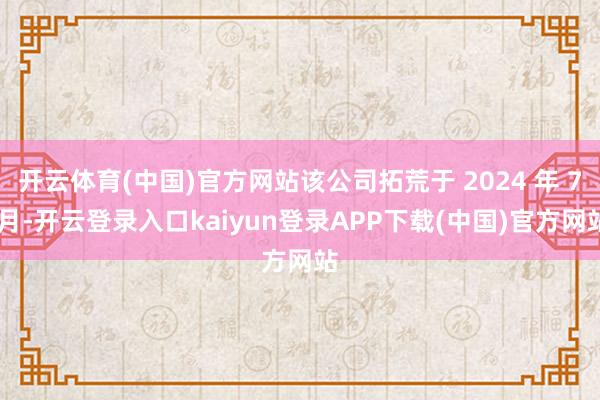 开云体育(中国)官方网站该公司拓荒于 2024 年 7 月-开云登录入口kaiyun登录APP下载(中国)官方网站