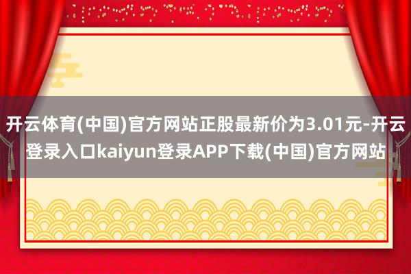 开云体育(中国)官方网站正股最新价为3.01元-开云登录入口kaiyun登录APP下载(中国)官方网站