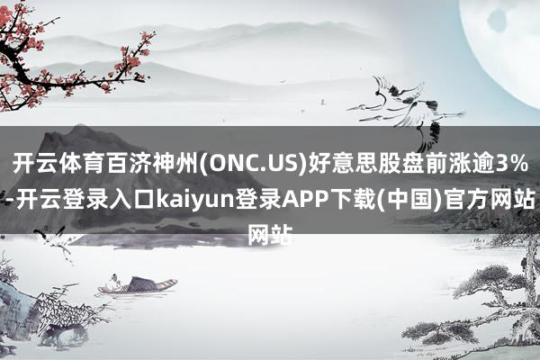 开云体育百济神州(ONC.US)好意思股盘前涨逾3%-开云登录入口kaiyun登录APP下载(中国)官方网站