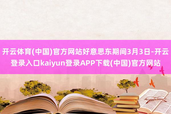 开云体育(中国)官方网站好意思东期间3月3日-开云登录入口kaiyun登录APP下载(中国)官方网站