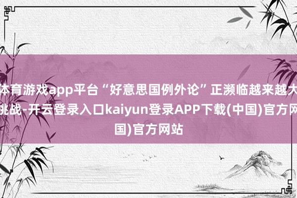 体育游戏app平台“好意思国例外论”正濒临越来越大的挑战-开云登录入口kaiyun登录APP下载(中国)官方网站