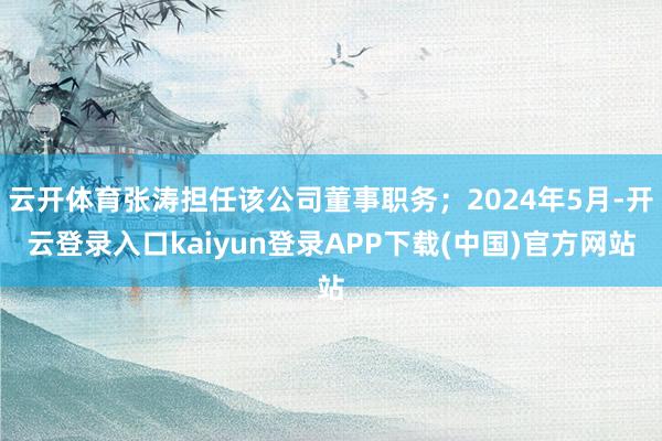 云开体育张涛担任该公司董事职务；2024年5月-开云登录入口kaiyun登录APP下载(中国)官方网站