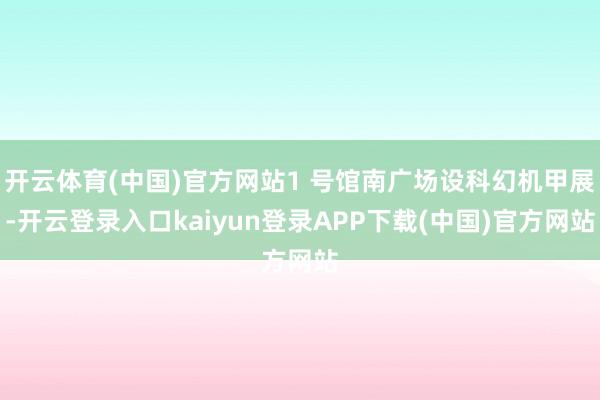 开云体育(中国)官方网站1 号馆南广场设科幻机甲展-开云登录入口kaiyun登录APP下载(中国)官方网站