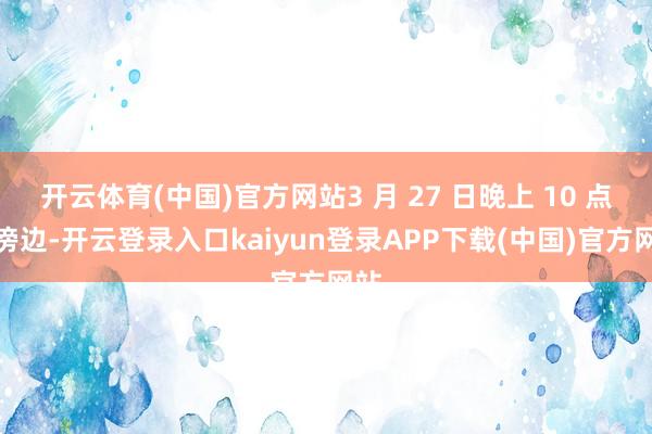 开云体育(中国)官方网站3 月 27 日晚上 10 点半傍边-开云登录入口kaiyun登录APP下载(中国)官方网站