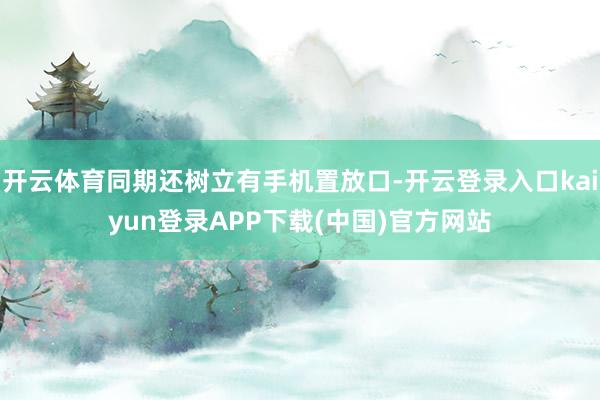 开云体育同期还树立有手机置放口-开云登录入口kaiyun登录APP下载(中国)官方网站