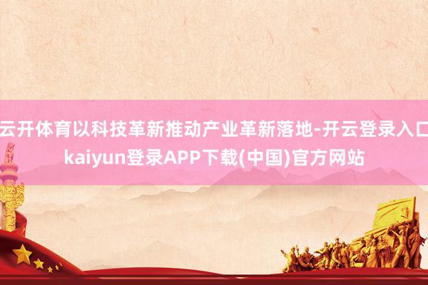 云开体育以科技革新推动产业革新落地-开云登录入口kaiyun登录APP下载(中国)官方网站