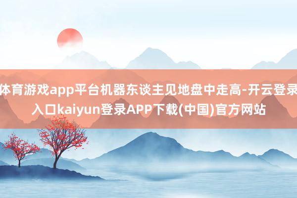 体育游戏app平台机器东谈主见地盘中走高-开云登录入口kaiyun登录APP下载(中国)官方网站