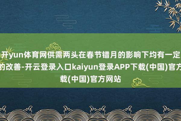 开yun体育网供需两头在春节错月的影响下均有一定历程的改善-开云登录入口kaiyun登录APP下载(中国)官方网站