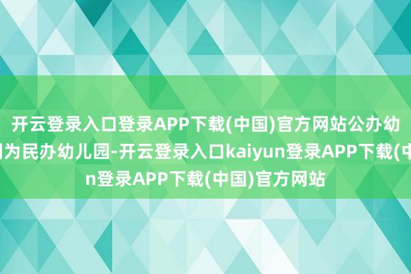 开云登录入口登录APP下载(中国)官方网站公办幼儿园不得转制为民办幼儿园-开云登录入口kaiyun登录APP下载(中国)官方网站