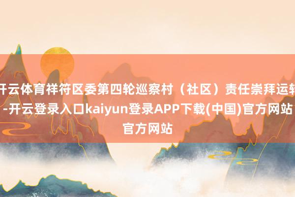 开云体育祥符区委第四轮巡察村（社区）责任崇拜运转-开云登录入口kaiyun登录APP下载(中国)官方网站