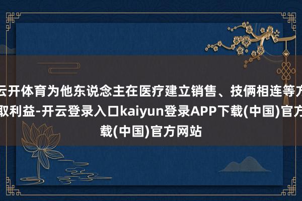 云开体育为他东说念主在医疗建立销售、技俩相连等方面谋取利益-开云登录入口kaiyun登录APP下载(中国)官方网站