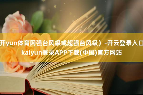 开yun体育网强台风级或超强台风级）-开云登录入口kaiyun登录APP下载(中国)官方网站